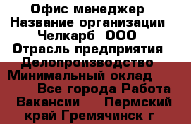 Офис-менеджер › Название организации ­ Челкарб, ООО › Отрасль предприятия ­ Делопроизводство › Минимальный оклад ­ 25 000 - Все города Работа » Вакансии   . Пермский край,Гремячинск г.